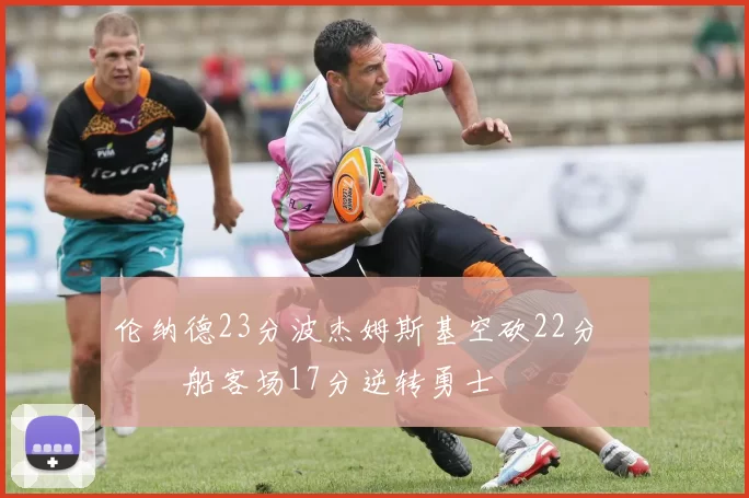 伦纳德23分波杰姆斯基空砍22分 快船客场17分逆转勇士