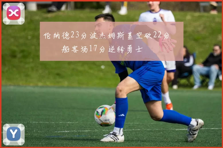 伦纳德23分波杰姆斯基空砍22分 快船客场17分逆转勇士