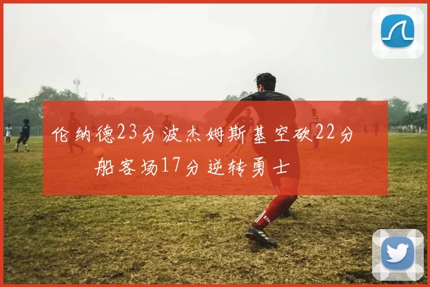 伦纳德23分波杰姆斯基空砍22分 快船客场17分逆转勇士