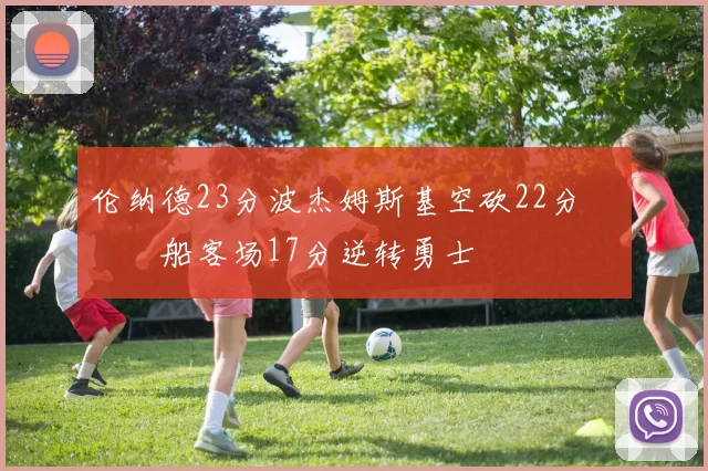 伦纳德23分波杰姆斯基空砍22分 快船客场17分逆转勇士