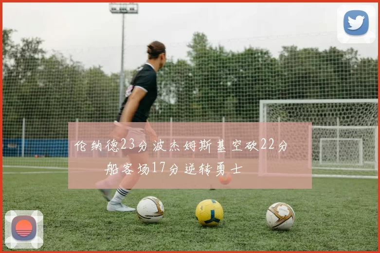 伦纳德23分波杰姆斯基空砍22分 快船客场17分逆转勇士