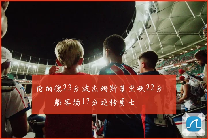 伦纳德23分波杰姆斯基空砍22分 快船客场17分逆转勇士
