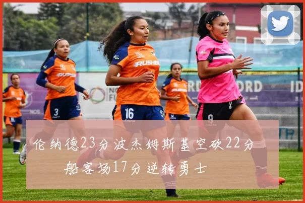 伦纳德23分波杰姆斯基空砍22分 快船客场17分逆转勇士