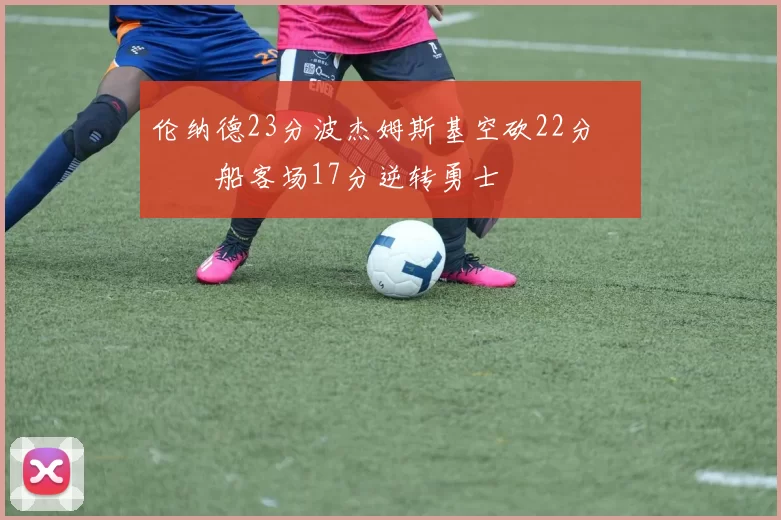 伦纳德23分波杰姆斯基空砍22分 快船客场17分逆转勇士