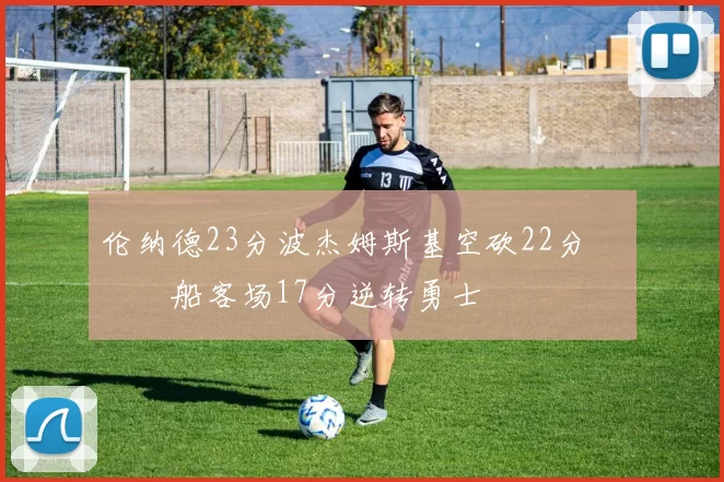 伦纳德23分波杰姆斯基空砍22分 快船客场17分逆转勇士