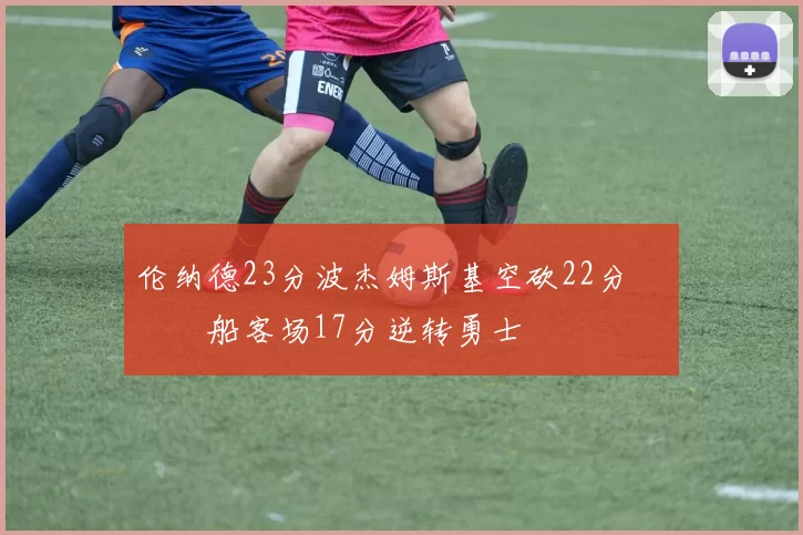 伦纳德23分波杰姆斯基空砍22分 快船客场17分逆转勇士