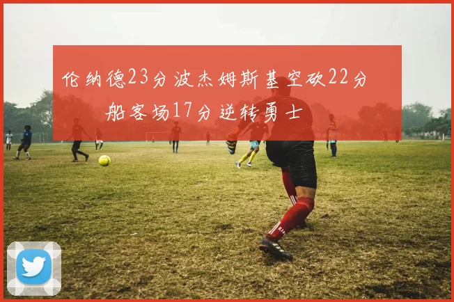 伦纳德23分波杰姆斯基空砍22分 快船客场17分逆转勇士