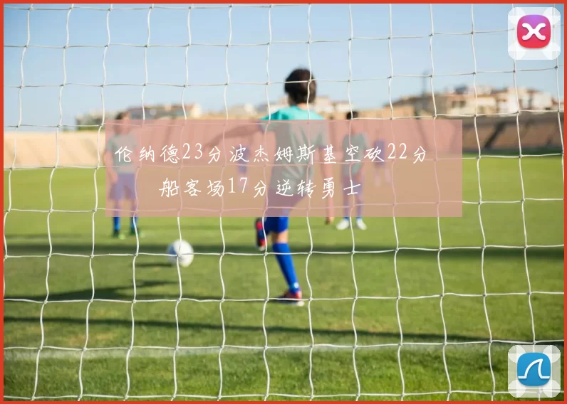 伦纳德23分波杰姆斯基空砍22分 快船客场17分逆转勇士