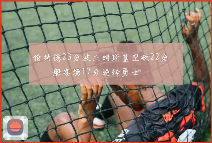 伦纳德23分波杰姆斯基空砍22分 快船客场17分逆转勇士