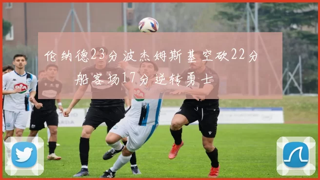 伦纳德23分波杰姆斯基空砍22分 快船客场17分逆转勇士