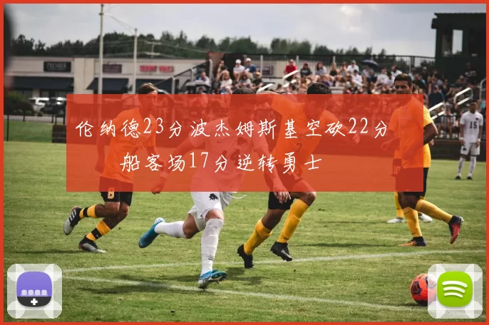 伦纳德23分波杰姆斯基空砍22分 快船客场17分逆转勇士