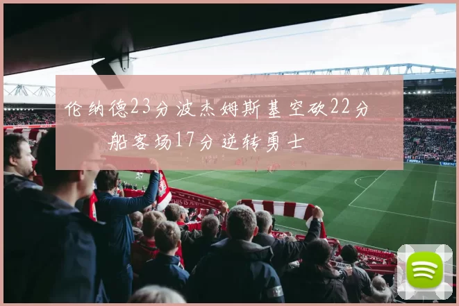 伦纳德23分波杰姆斯基空砍22分 快船客场17分逆转勇士