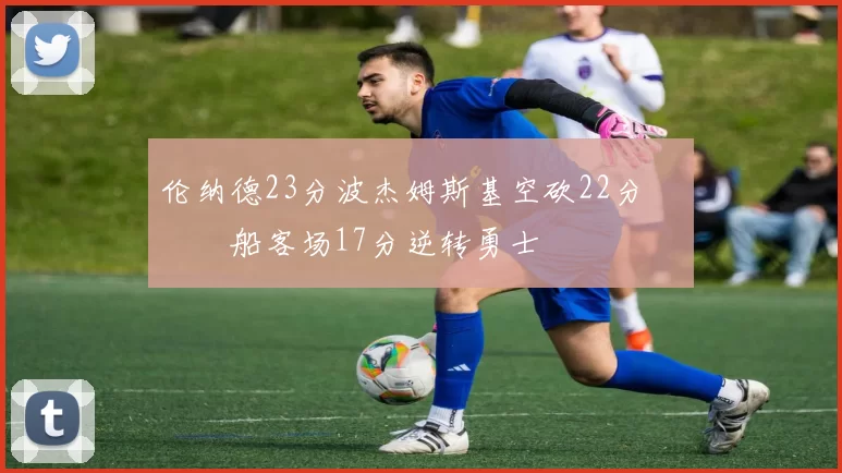 伦纳德23分波杰姆斯基空砍22分 快船客场17分逆转勇士