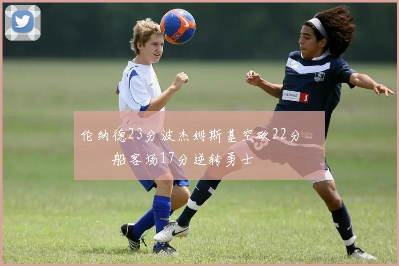 伦纳德23分波杰姆斯基空砍22分 快船客场17分逆转勇士