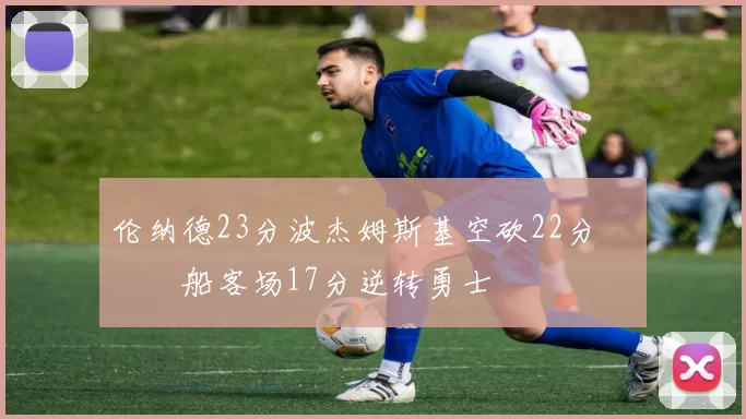 伦纳德23分波杰姆斯基空砍22分 快船客场17分逆转勇士