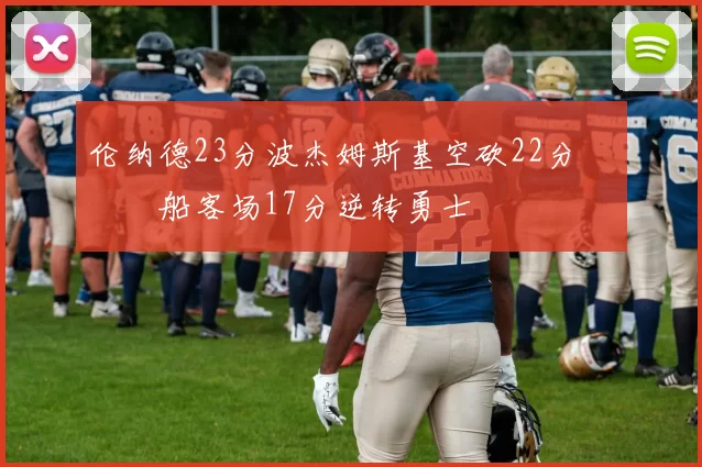 伦纳德23分波杰姆斯基空砍22分 快船客场17分逆转勇士