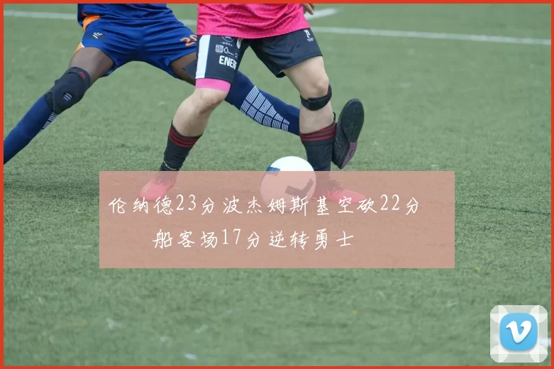 伦纳德23分波杰姆斯基空砍22分 快船客场17分逆转勇士