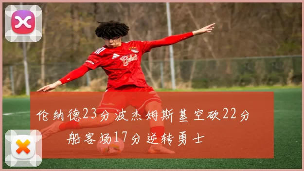 伦纳德23分波杰姆斯基空砍22分 快船客场17分逆转勇士