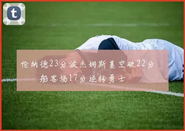 伦纳德23分波杰姆斯基空砍22分 快船客场17分逆转勇士