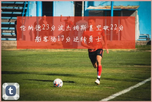 伦纳德23分波杰姆斯基空砍22分 快船客场17分逆转勇士