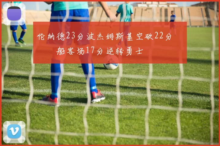 伦纳德23分波杰姆斯基空砍22分 快船客场17分逆转勇士