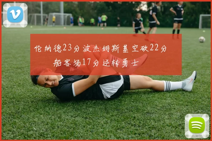 伦纳德23分波杰姆斯基空砍22分 快船客场17分逆转勇士