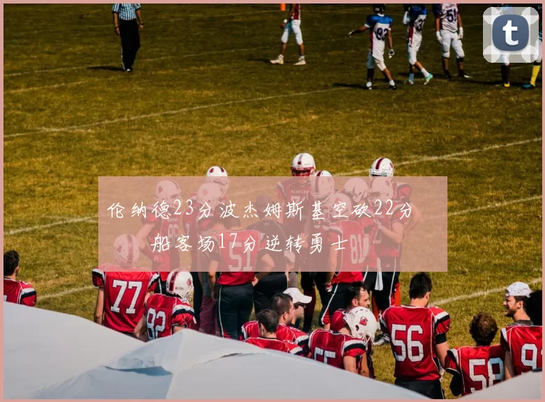 伦纳德23分波杰姆斯基空砍22分 快船客场17分逆转勇士