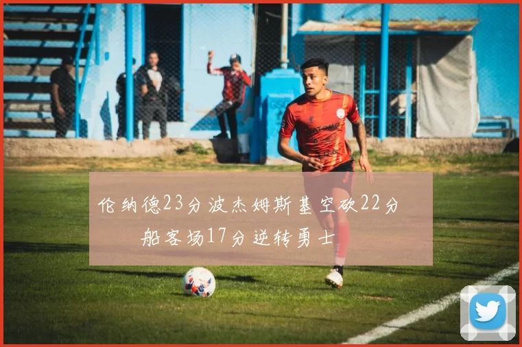 伦纳德23分波杰姆斯基空砍22分 快船客场17分逆转勇士