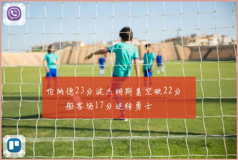 伦纳德23分波杰姆斯基空砍22分 快船客场17分逆转勇士