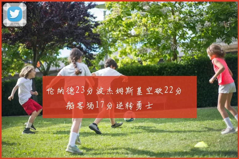 伦纳德23分波杰姆斯基空砍22分 快船客场17分逆转勇士