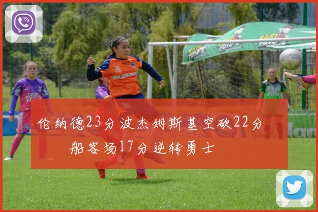 伦纳德23分波杰姆斯基空砍22分 快船客场17分逆转勇士