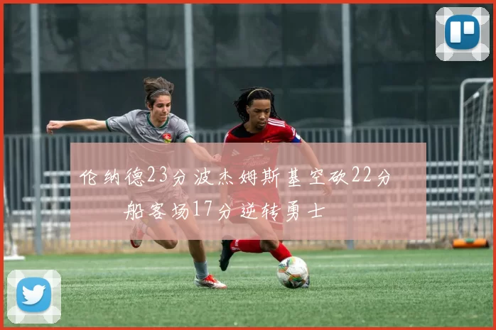 伦纳德23分波杰姆斯基空砍22分 快船客场17分逆转勇士