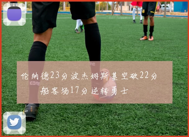 伦纳德23分波杰姆斯基空砍22分 快船客场17分逆转勇士