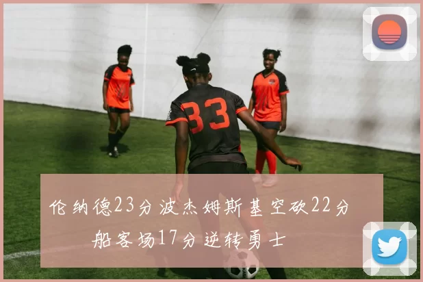 伦纳德23分波杰姆斯基空砍22分 快船客场17分逆转勇士