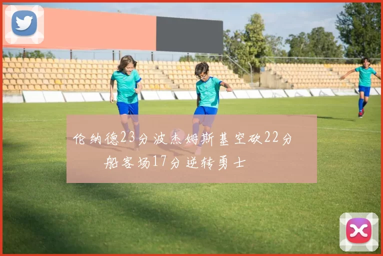 伦纳德23分波杰姆斯基空砍22分 快船客场17分逆转勇士