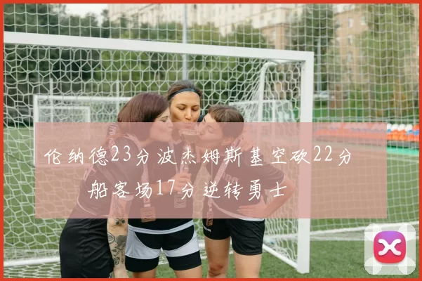 伦纳德23分波杰姆斯基空砍22分 快船客场17分逆转勇士