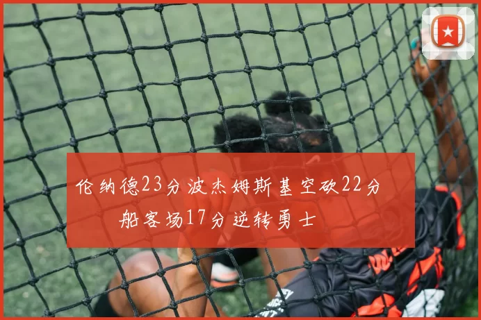 伦纳德23分波杰姆斯基空砍22分 快船客场17分逆转勇士