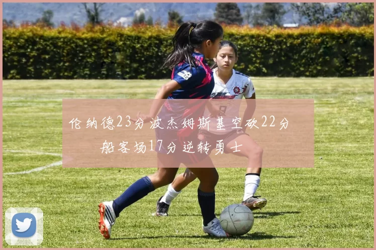 伦纳德23分波杰姆斯基空砍22分 快船客场17分逆转勇士