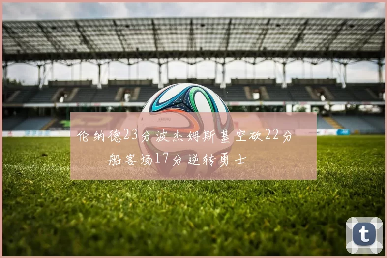 伦纳德23分波杰姆斯基空砍22分 快船客场17分逆转勇士