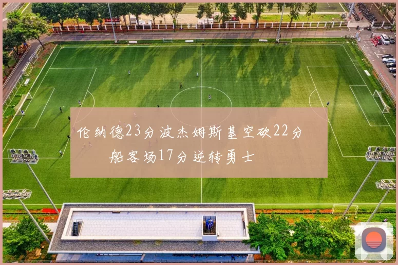 伦纳德23分波杰姆斯基空砍22分 快船客场17分逆转勇士