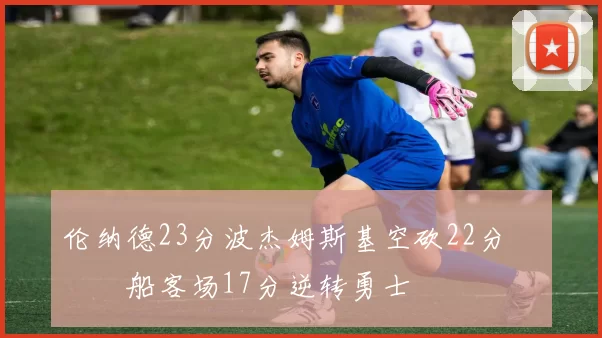 伦纳德23分波杰姆斯基空砍22分 快船客场17分逆转勇士