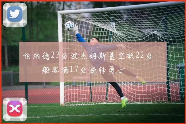 伦纳德23分波杰姆斯基空砍22分 快船客场17分逆转勇士