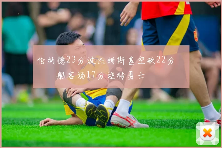 伦纳德23分波杰姆斯基空砍22分 快船客场17分逆转勇士