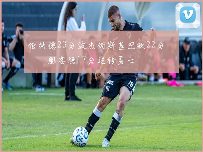 伦纳德23分波杰姆斯基空砍22分 快船客场17分逆转勇士