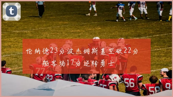 伦纳德23分波杰姆斯基空砍22分 快船客场17分逆转勇士