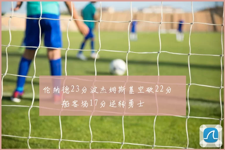 伦纳德23分波杰姆斯基空砍22分 快船客场17分逆转勇士