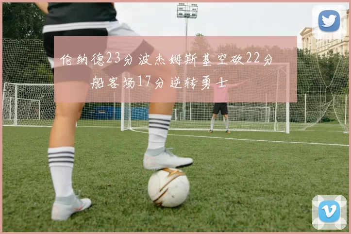 伦纳德23分波杰姆斯基空砍22分 快船客场17分逆转勇士