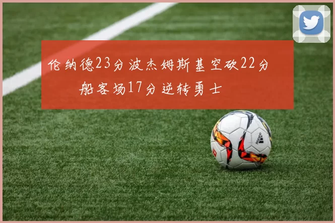伦纳德23分波杰姆斯基空砍22分 快船客场17分逆转勇士