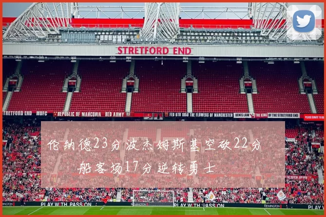 伦纳德23分波杰姆斯基空砍22分 快船客场17分逆转勇士