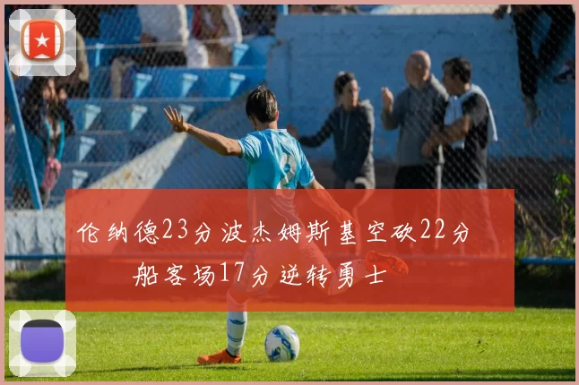 伦纳德23分波杰姆斯基空砍22分 快船客场17分逆转勇士